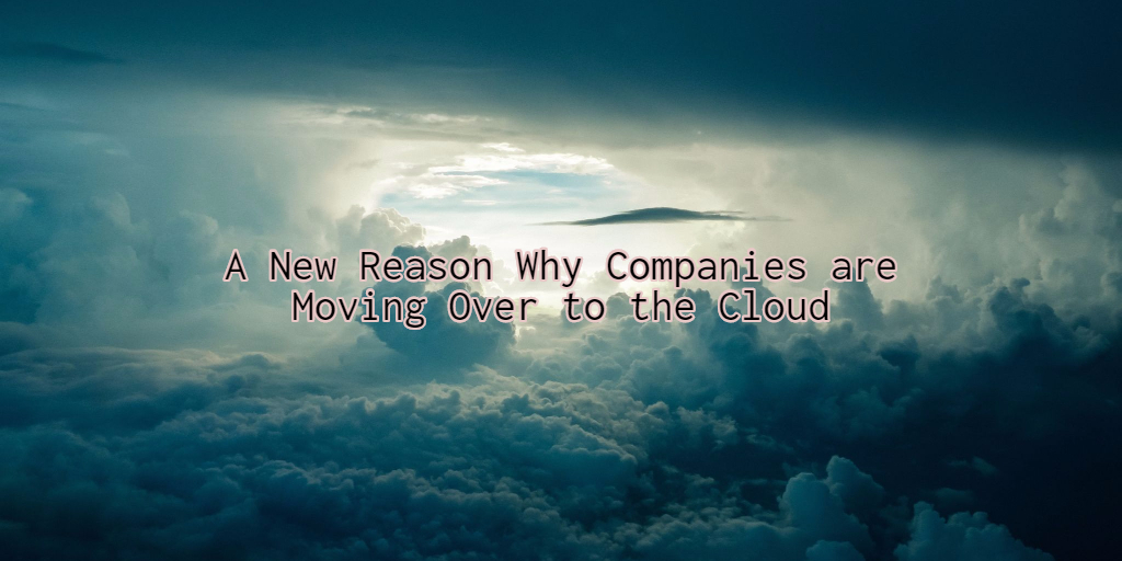 A New Reason Why Companies are Moving Over to the Cloud