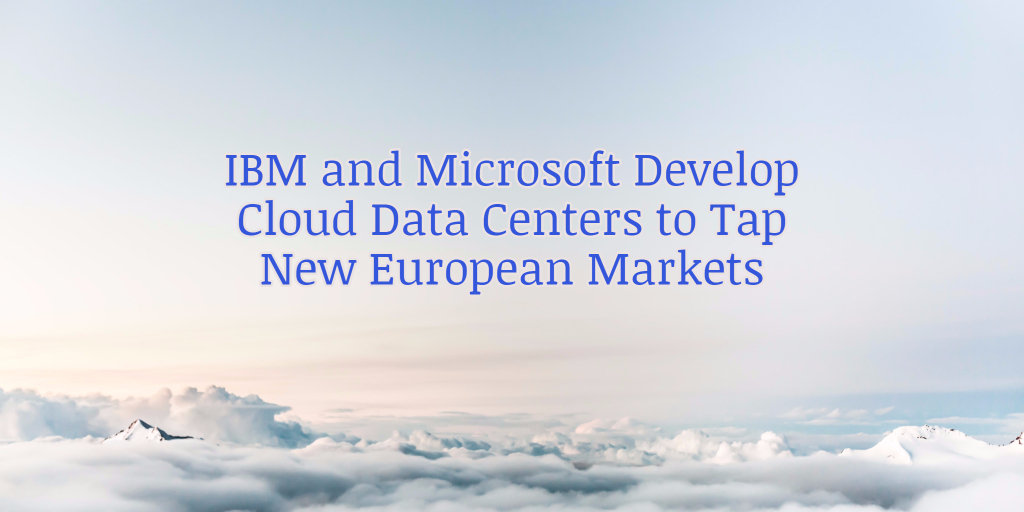 IBM and Microsoft Develop Cloud Data Centers to Tap New European Markets